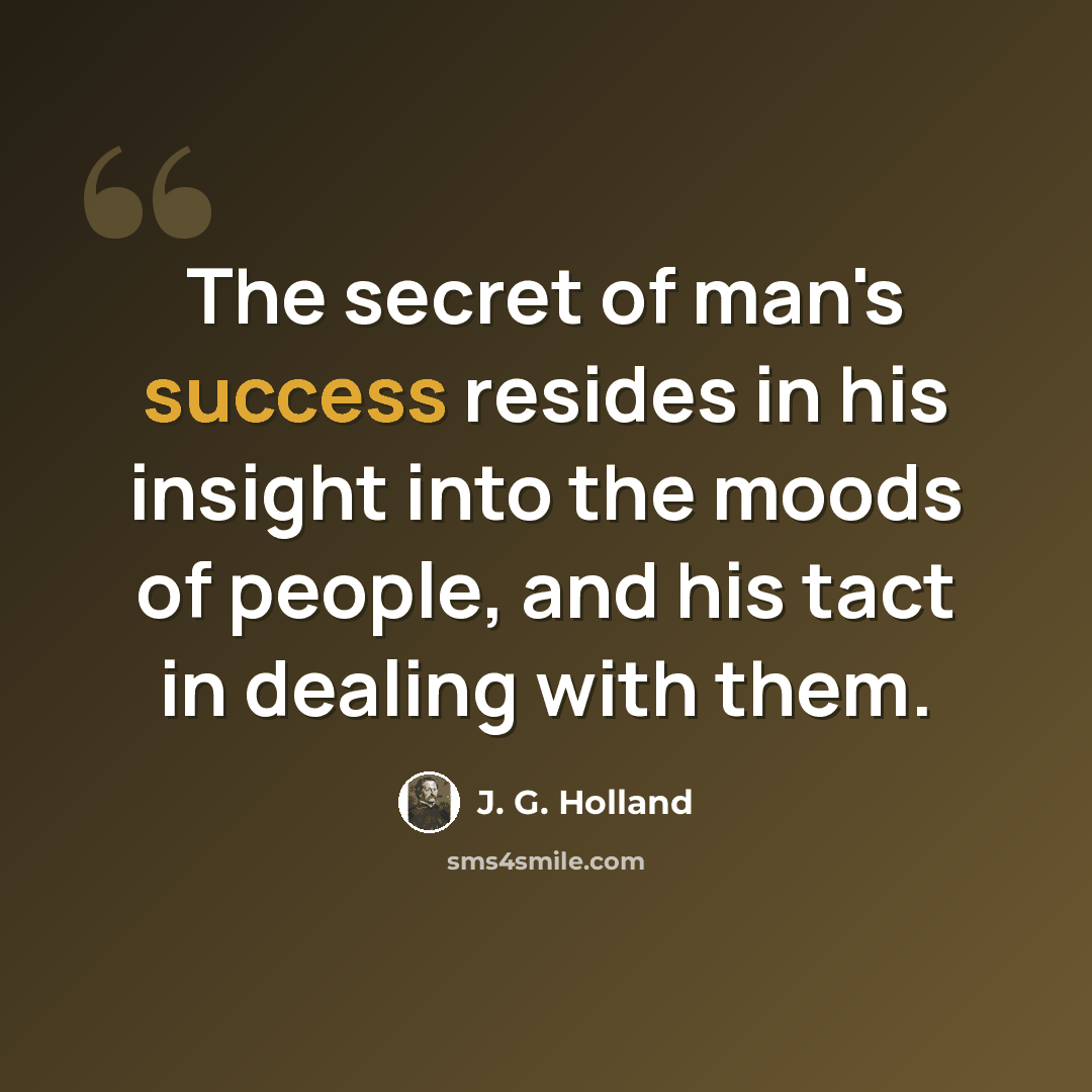 “The secret of man's success resides in his insight into the moods of people, and his tact in dealing with them.” quote by J. G. Holland