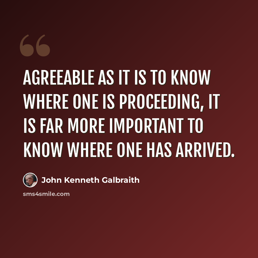 “Agreeable as it is to know where one is proceeding, it is far more important to know where one has arrived.” quote by John Kenneth Galbraith