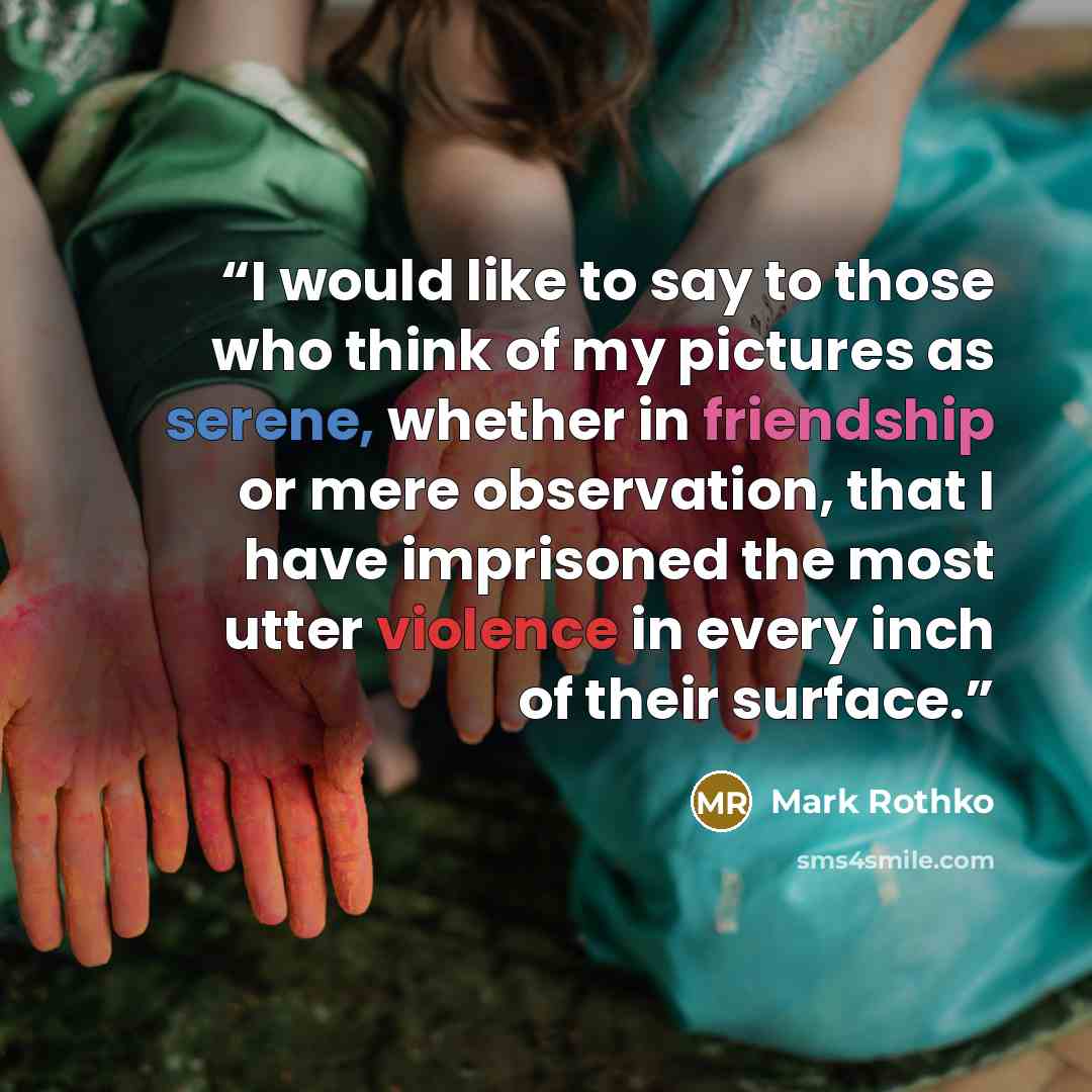 “I would like to say to those who think of my pictures as serene, whether in friendship or mere observation, that I have imprisoned the most utter violence in every inch of their surface.” quote by Mark Rothko