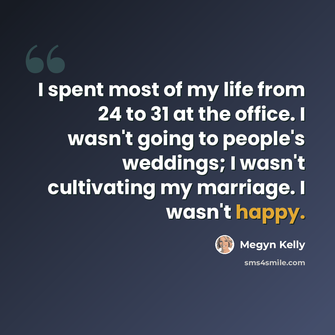 “I spent most of my life from 24 to 31 at the office. I wasn't going to people's weddings; I wasn't cultivating my marriage. I wasn't happy.” quote by Megyn Kelly
