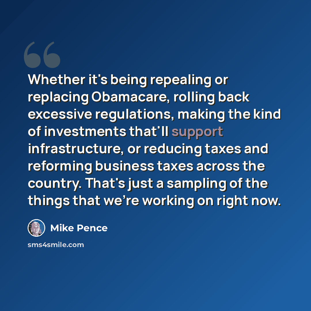 “Whether it's being repealing or replacing Obamacare, rolling back excessive regulations, making the kind of investments that'll support infrastructure, or reducing taxes and reforming business taxes across the country. That's just a sampling of the things that we're working on right now.” quote by Mike Pence