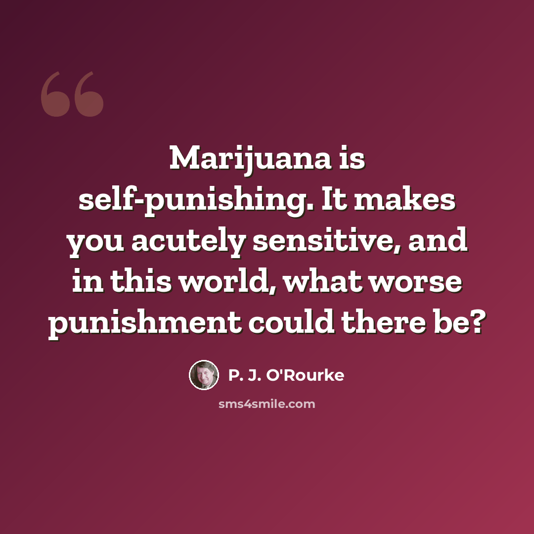 “Marijuana is self-punishing. It makes you acutely sensitive, and in this world, what worse punishment could there be?” quote by P. J. O'Rourke