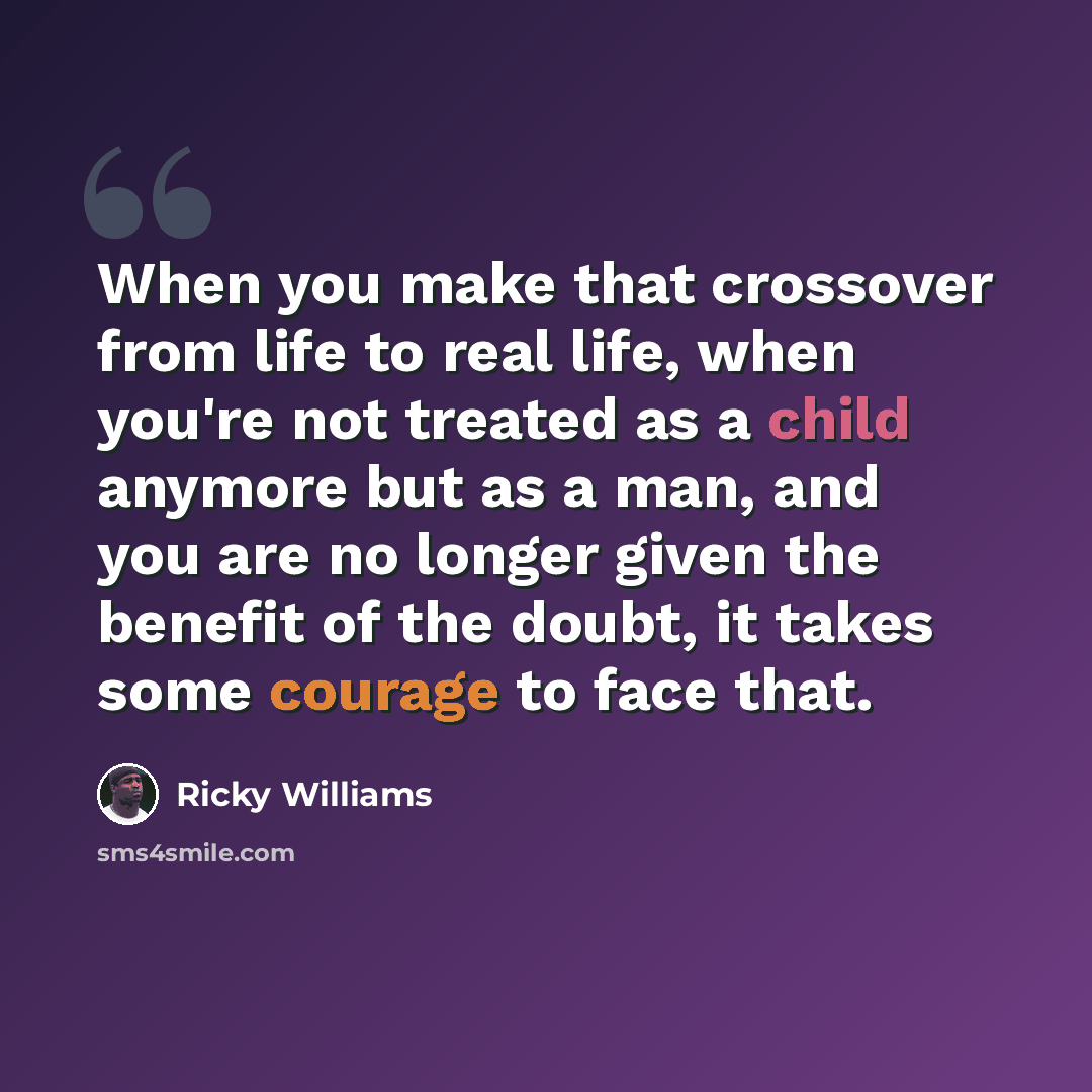 “When you make that crossover from life to real life, when you're not treated as a child anymore but as a man, and you are no longer given the benefit of the doubt, it takes some courage to face that.” quote by Ricky Williams