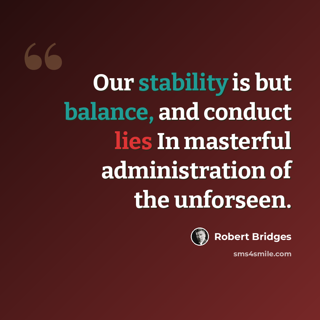 “Our stability is but balance, and conduct lies In masterful administration of the unforseen.” quote by Robert Bridges