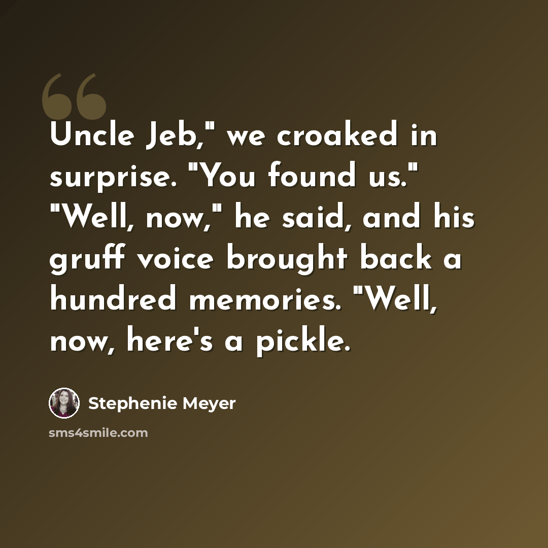 “Uncle Jeb," we croaked in surprise. "You found us." "Well, now," he said, and his gruff voice brought back a hundred memories. "Well, now, here's a pickle.” quote by Stephenie Meyer