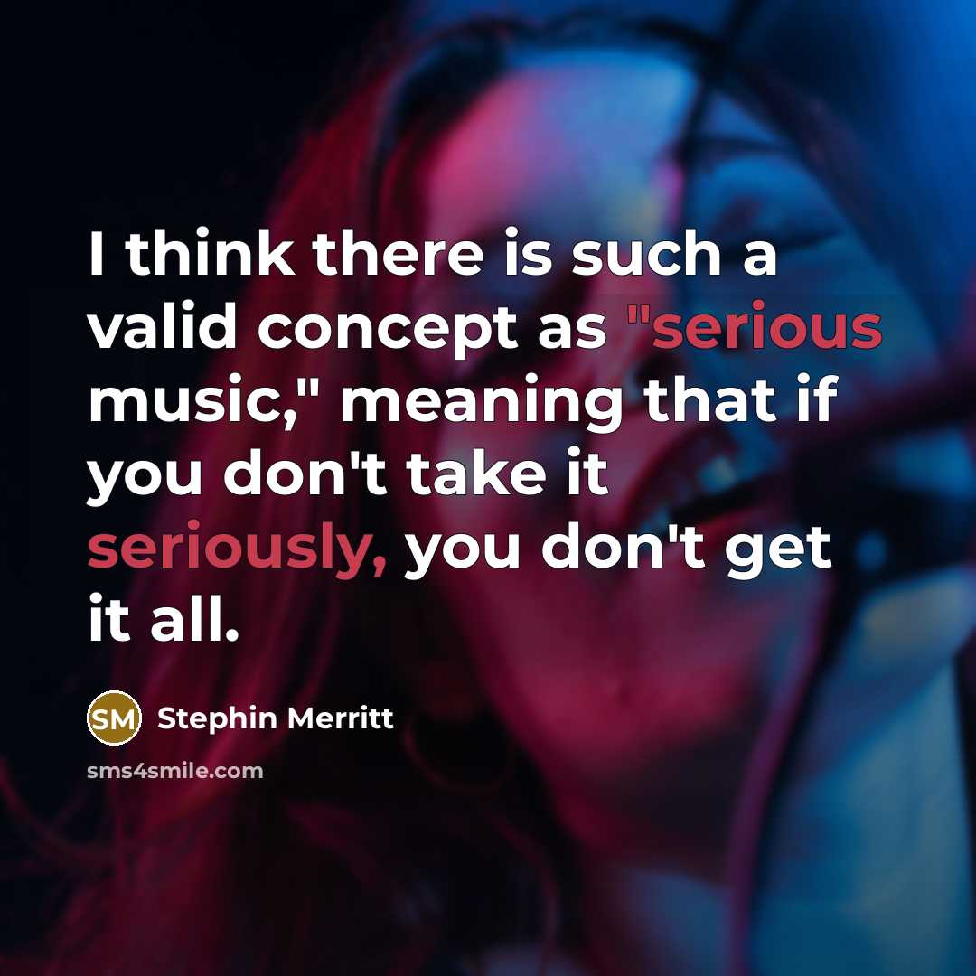 “I think there is such a valid concept as "serious music," meaning that if you don't take it seriously, you don't get it all.” quote by Stephin Merritt
