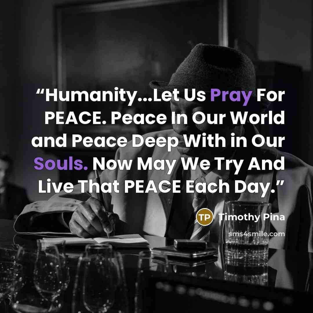 “Humanity...Let Us Pray For PEACE. Peace In Our World and Peace Deep With in Our Souls. Now May We Try And Live That PEACE Each Day.” quote by Timothy Pina