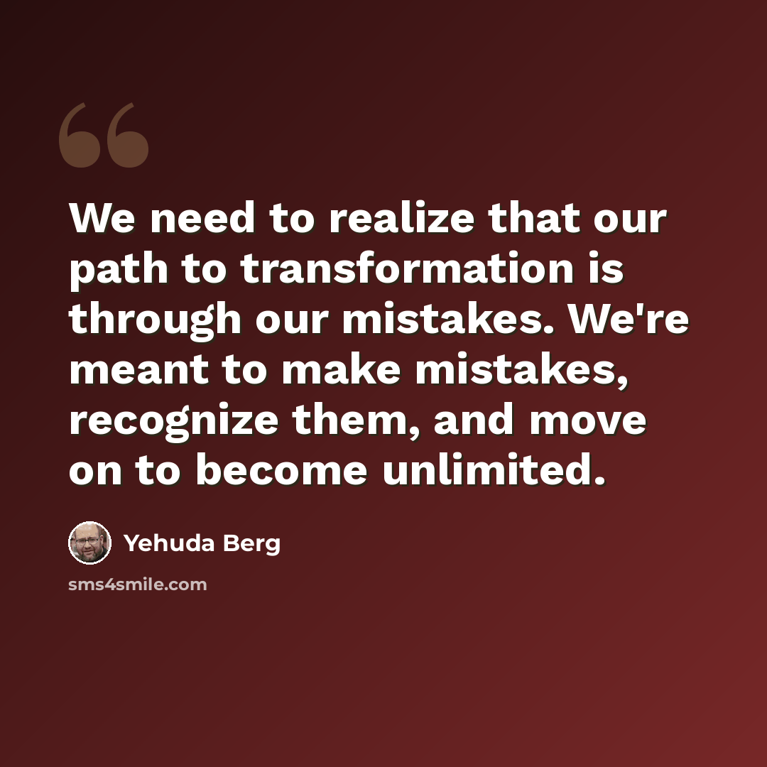“We need to realize that our path to transformation is through our mistakes. We're meant to make mistakes, recognize them, and move on to become unlimited.” quote by Yehuda Berg
