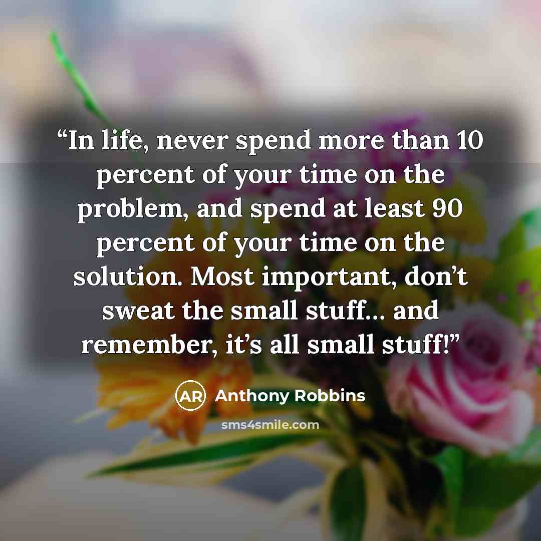 “In life, never spend more than 10 percent of your time on the problem, and spend at least 90 percent of your time on the solution. Most important, don’t sweat the small stuff… and remember, it’s all small stuff!” quote by Anthony Robbins