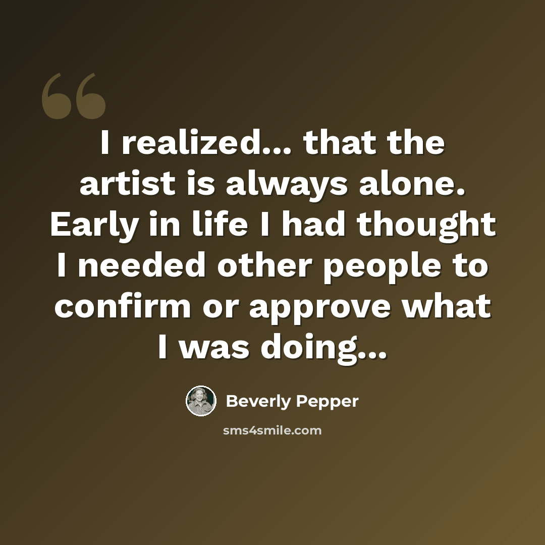 “I realized... that the artist is always alone. Early in life I had thought I needed other people to confirm or approve what I was doing...” quote by Beverly Pepper