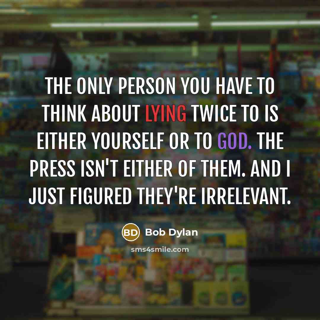 “The only person you have to think about lying twice to is either yourself or to God. The press isn't either of them. And I just figured they're irrelevant.” quote by Bob Dylan
