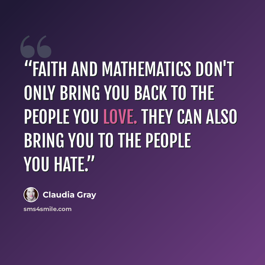 “Faith and mathematics don't only bring you back to the people you love. They can also bring you to the people you hate.” quote by Claudia Gray
