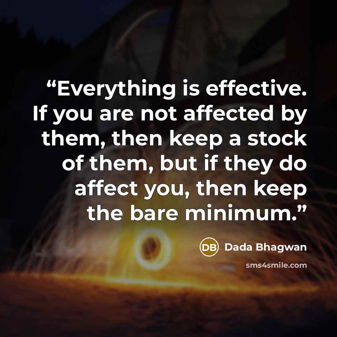 “Everything is effective. If you are not affected by them, then keep a stock of them, but if they do affect you, then keep the bare minimum.” quote by Dada Bhagwan