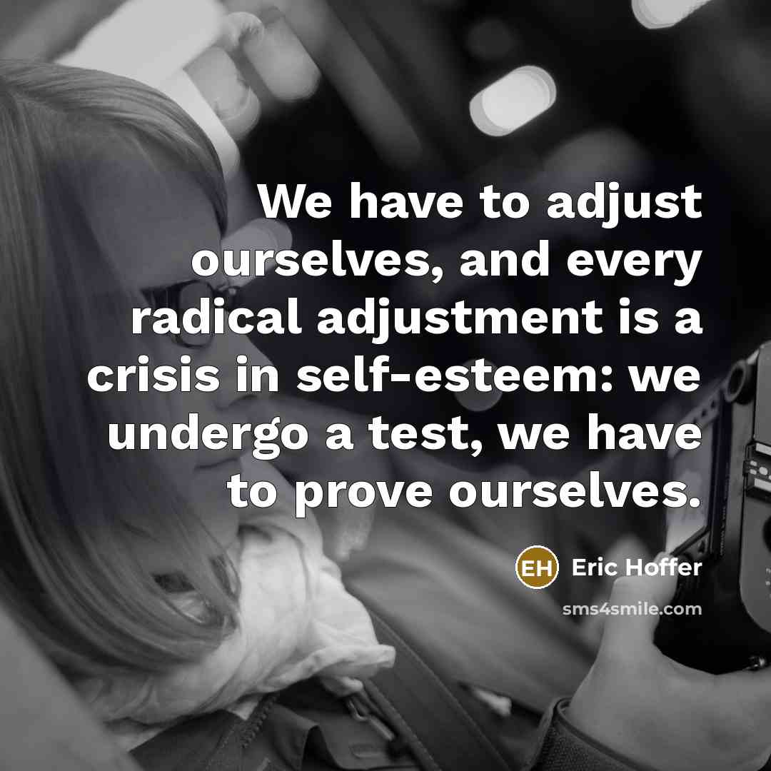 “We have to adjust ourselves, and every radical adjustment is a crisis in self-esteem: we undergo a test, we have to prove ourselves.” quote by Eric Hoffer