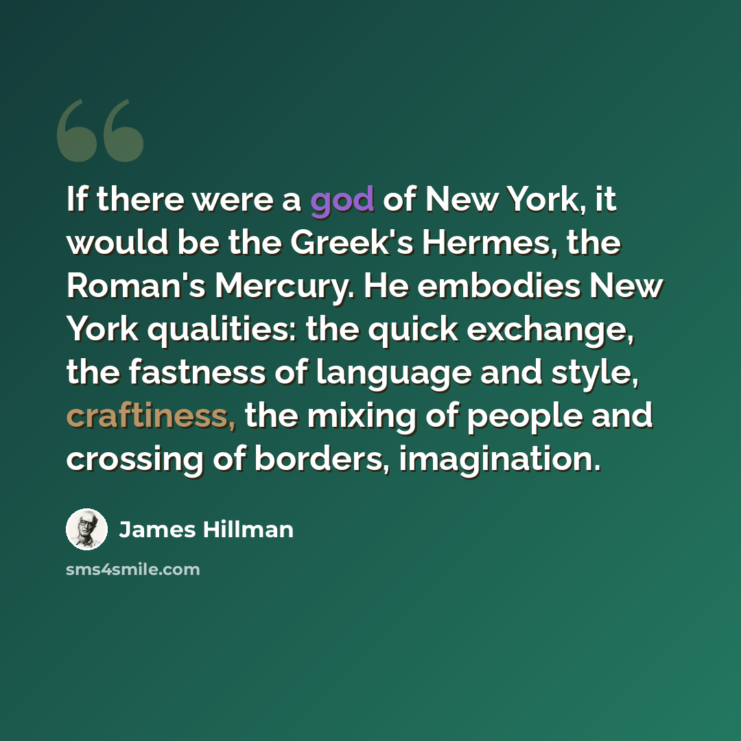 “If there were a god of New York, it would be the Greek's Hermes, the Roman's Mercury. He embodies New York qualities: the quick exchange, the fastness of language and style, craftiness, the mixing of people and crossing of borders, imagination.” quote by James Hillman
