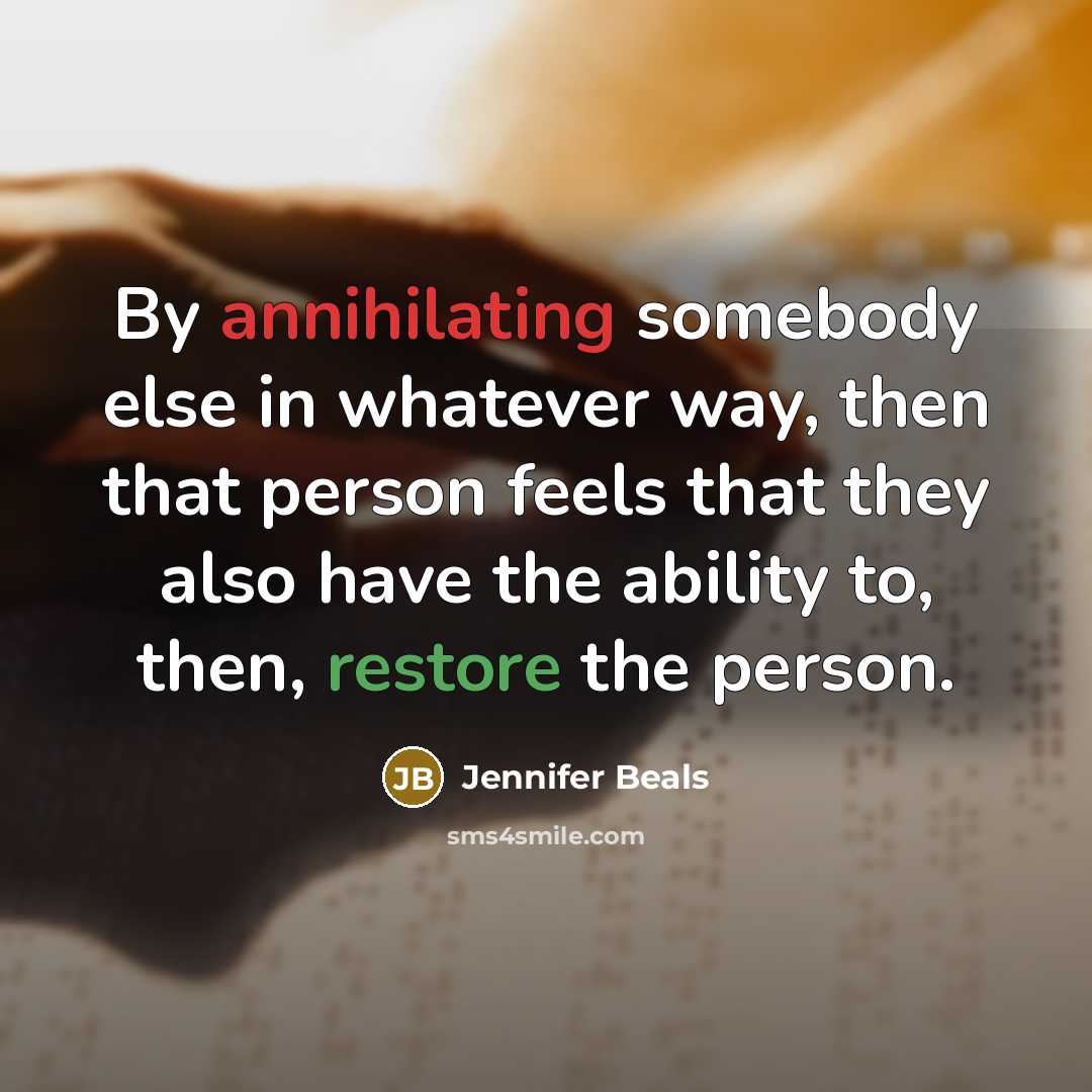 “By annihilating somebody else in whatever way, then that person feels that they also have the ability to, then, restore the person.” quote by Jennifer Beals