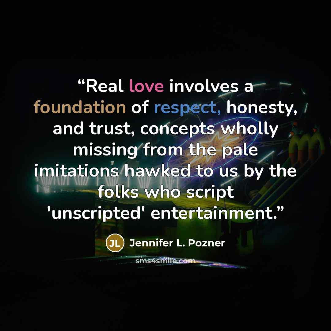 “Real love involves a foundation of respect, honesty, and trust, concepts wholly missing from the pale imitations hawked to us by the folks who script 'unscripted' entertainment.” quote by Jennifer L. Pozner
