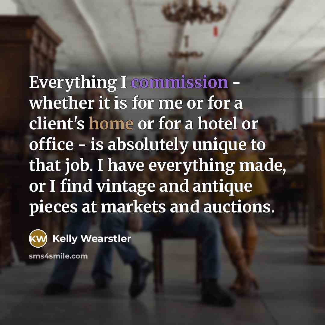 “Everything I commission - whether it is for me or for a client's home or for a hotel or office - is absolutely unique to that job. I have everything made, or I find vintage and antique pieces at markets and auctions.” quote by Kelly Wearstler