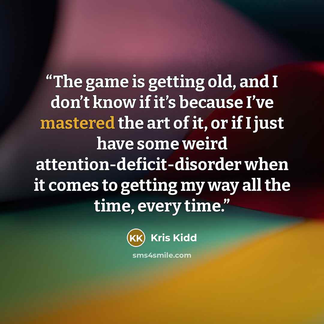 “The game is getting old, and I don’t know if it’s because I’ve mastered the art of it, or if I just have some weird attention-deficit-disorder when it comes to getting my way all the time, every time.” quote by Kris Kidd
