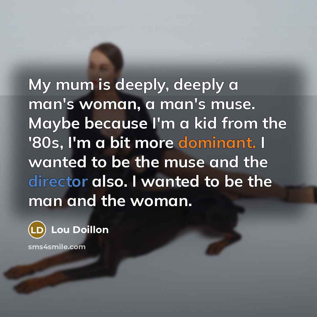 “My mum is deeply, deeply a man's woman, a man's muse. Maybe because I'm a kid from the '80s, I'm a bit more dominant. I wanted to be the muse and the director also. I wanted to be the man and the woman.” quote by Lou Doillon
