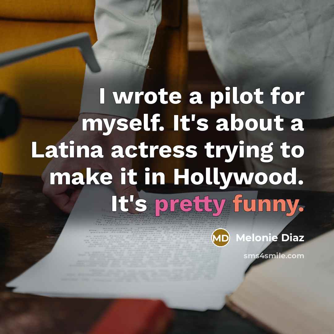 “I wrote a pilot for myself. It's about a Latina actress trying to make it in Hollywood. It's pretty funny.” quote by Melonie Diaz