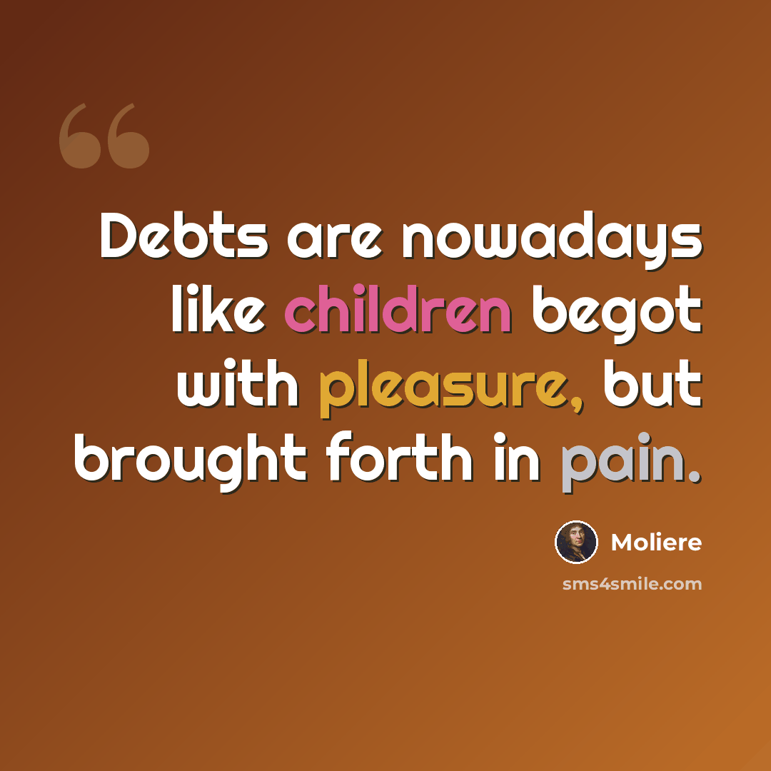 “Debts are nowadays like children begot with pleasure, but brought forth in pain.” quote by Moliere