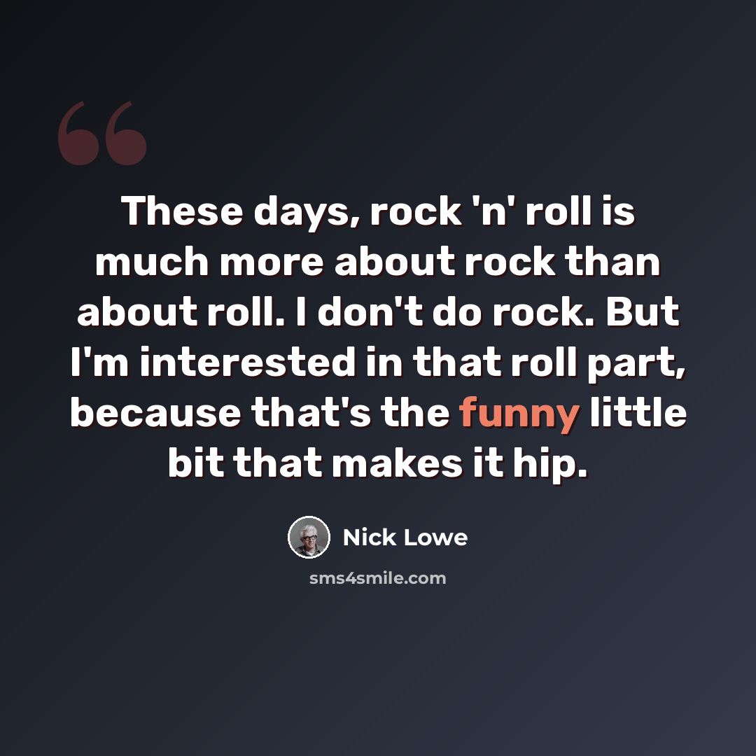 “These days, rock 'n' roll is much more about rock than about roll. I don't do rock. But I'm interested in that roll part, because that's the funny little bit that makes it hip.” quote by Nick Lowe