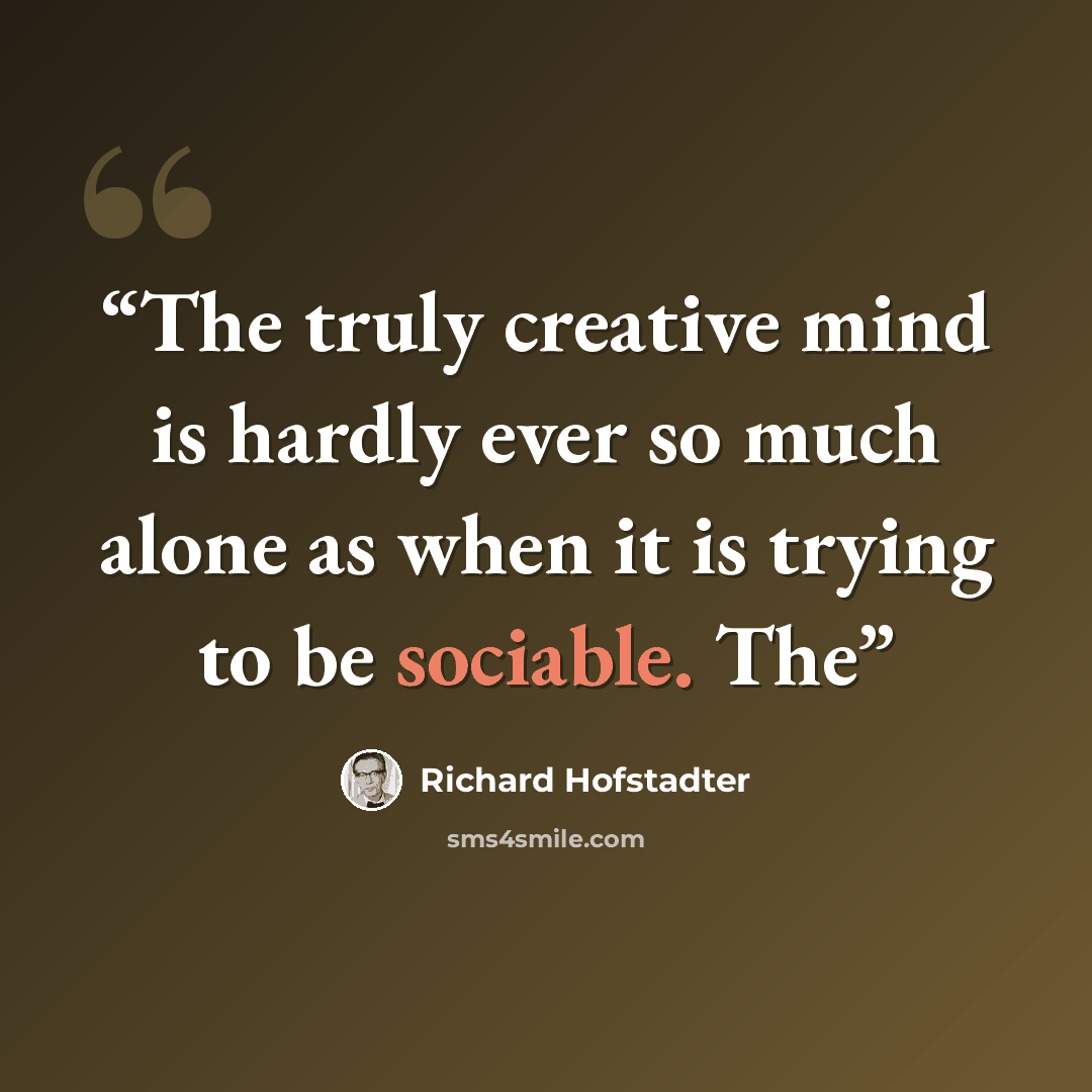 “The truly creative mind is hardly ever so much alone as when it is trying to be sociable. The” quote by Richard Hofstadter