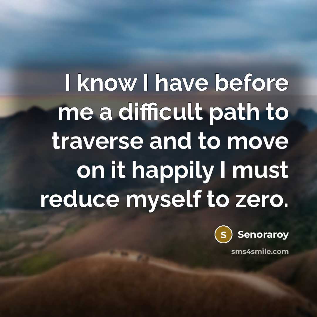 “I know I have before me a difficult path to traverse and to move on it happily I must reduce myself to zero.” quote by Senoraroy