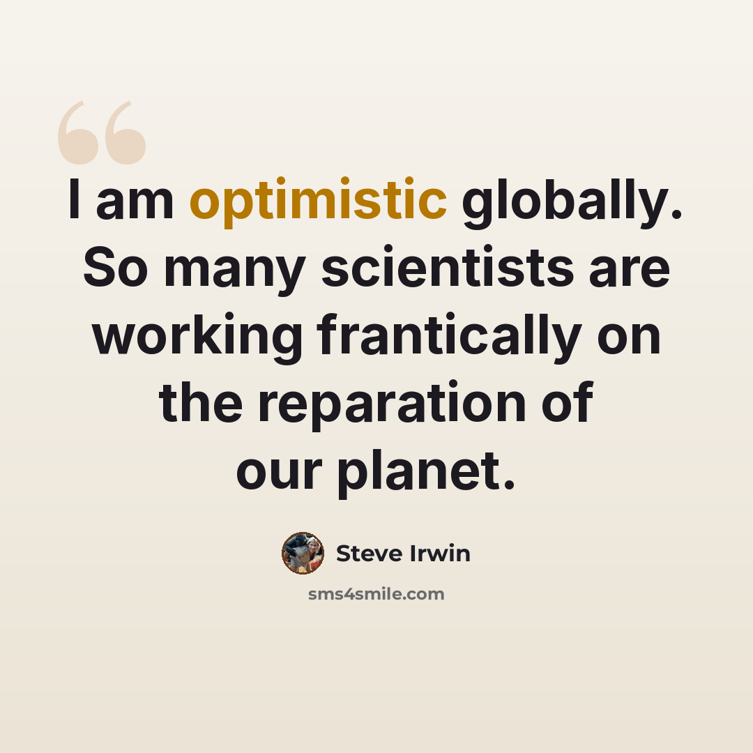 “I am optimistic globally. So many scientists are working frantically on the reparation of our planet.” quote by Steve Irwin