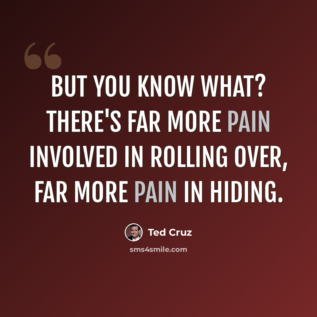 “But you know what? There's far more pain involved in rolling over, far more pain in hiding.” quote by Ted Cruz