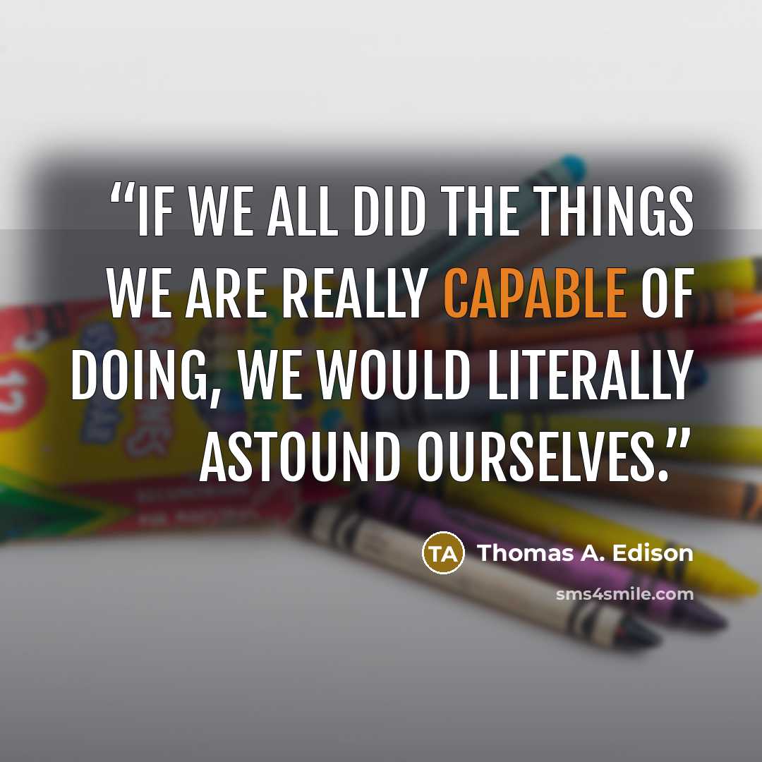 “If we all did the things we are really capable of doing, we would literally astound ourselves.” quote by Thomas A. Edison