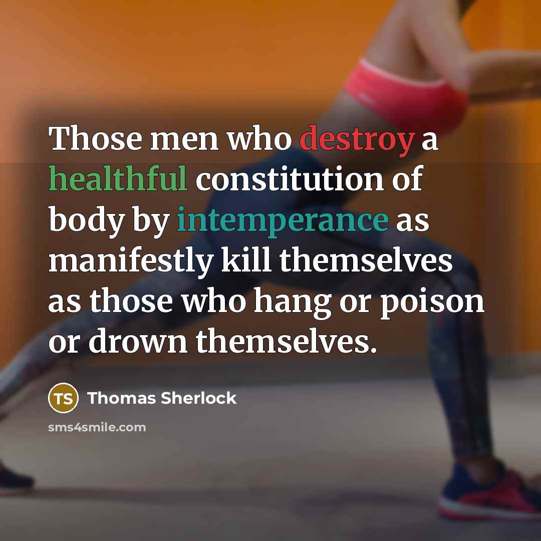 “Those men who destroy a healthful constitution of body by intemperance as manifestly kill themselves as those who hang or poison or drown themselves.” quote by Thomas Sherlock