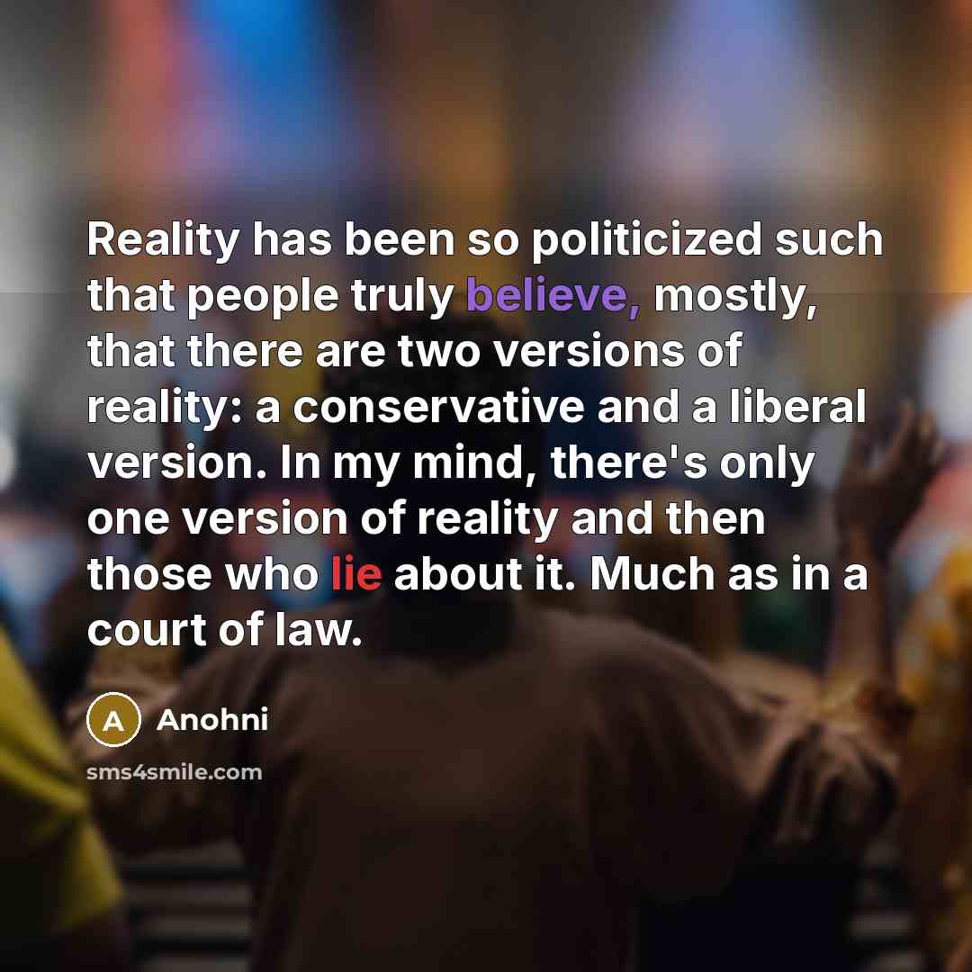 “Reality has been so politicized such that people truly believe, mostly, that there are two versions of reality: a conservative and a liberal version. In my mind, there's only one version of reality and then those who lie about it. Much as in a court of law.” quote by Anohni
