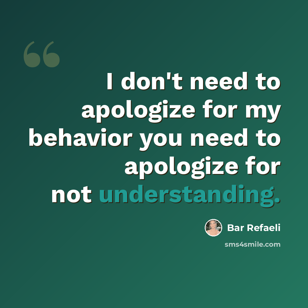 “I don't need to apologize for my behavior you need to apologize for not understanding.” quote by Bar Refaeli