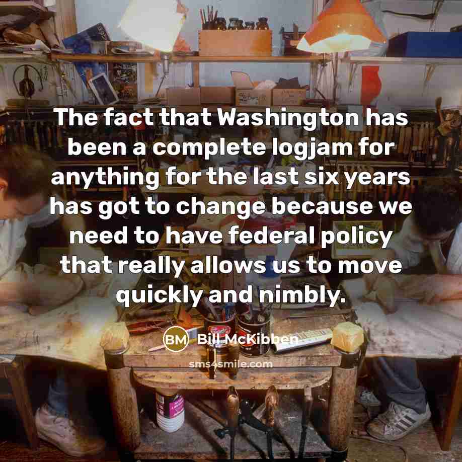 “The fact that Washington has been a complete logjam for anything for the last six years has got to change because we need to have federal policy that really allows us to move quickly and nimbly.” quote by Bill McKibben