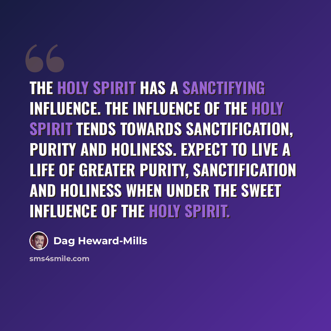 “The Holy Spirit has a sanctifying influence. The influence of the Holy Spirit tends towards sanctification, purity and holiness. Expect to live a life of greater purity, sanctification and holiness when under the sweet influence of the Holy Spirit.” quote by Dag Heward-Mills