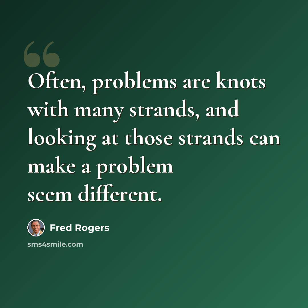 “Often, problems are knots with many strands, and looking at those strands can make a problem seem different.” quote by Fred Rogers