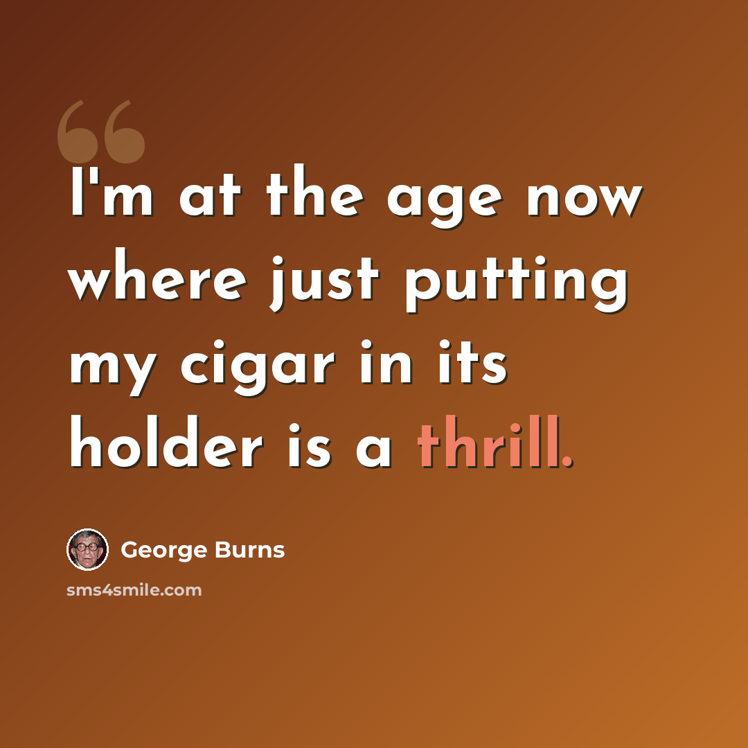 “I'm at the age now where just putting my cigar in its holder is a thrill.” quote by George Burns