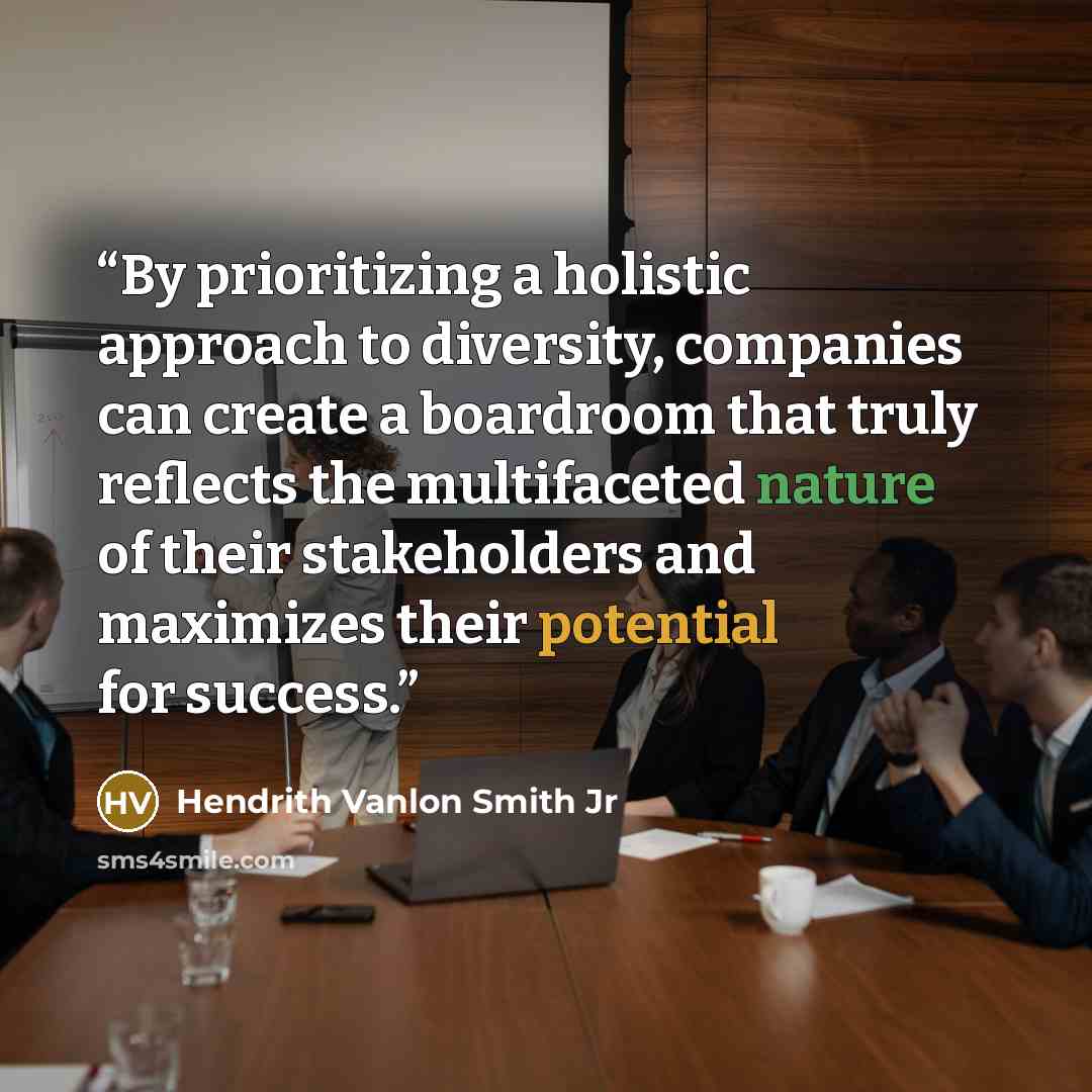 “By prioritizing a holistic approach to diversity, companies can create a boardroom that truly reflects the multifaceted nature of their stakeholders and maximizes their potential for success.” quote by Hendrith Vanlon Smith Jr