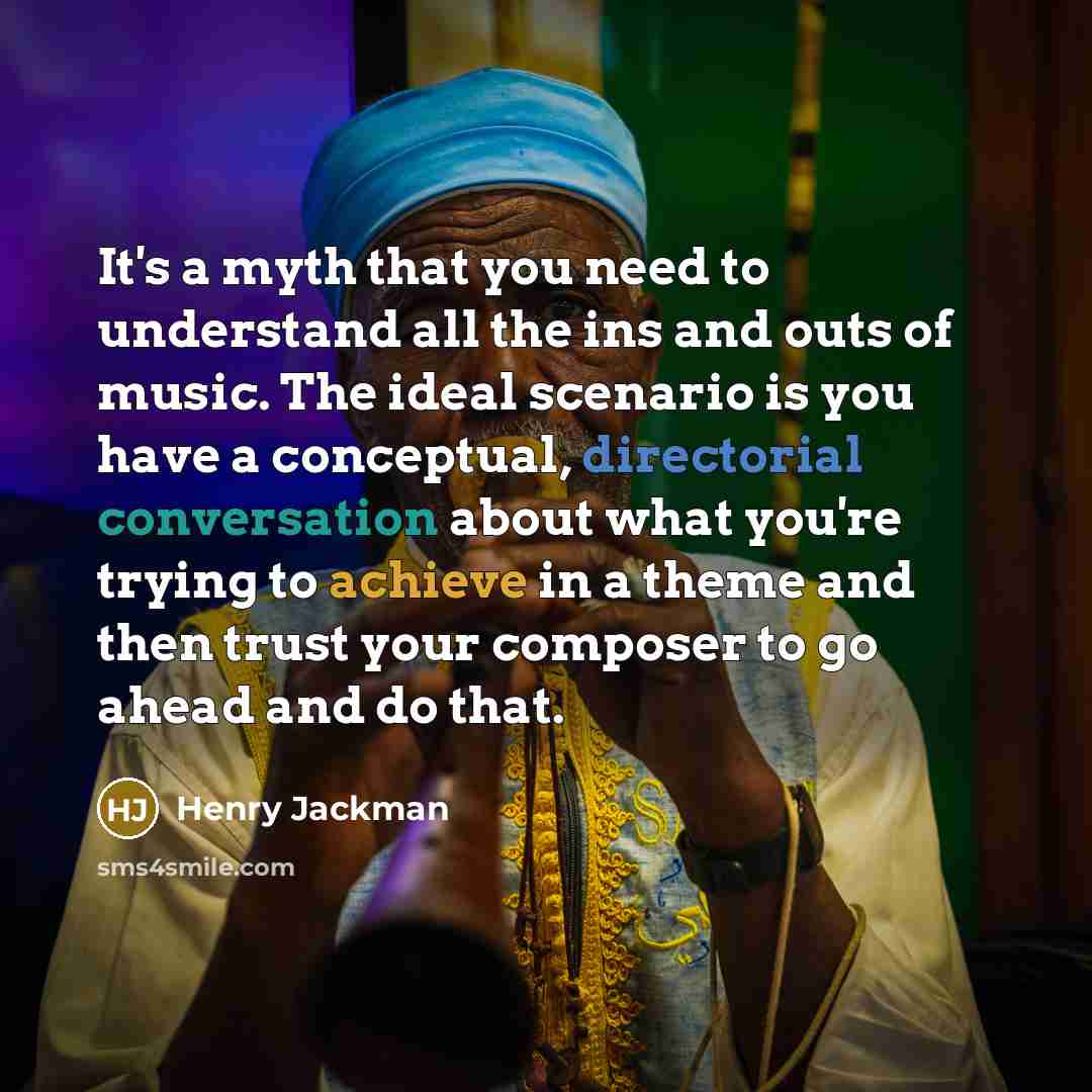 “It's a myth that you need to understand all the ins and outs of music. The ideal scenario is you have a conceptual, directorial conversation about what you're trying to achieve in a theme and then trust your composer to go ahead and do that.” quote by Henry Jackman