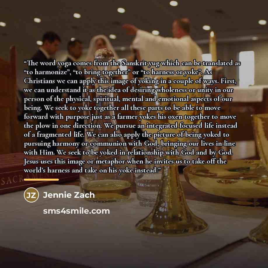 “The word yoga comes from the Sanskrit yug which can be translated as “to harmonize”, “to bring together” or “to harness or yoke”. As Christians we can apply this image of yoking in a couple of ways. First, we can understand it as the idea of desiring wholeness or unity in our person of the…” quote by Jennie Zach