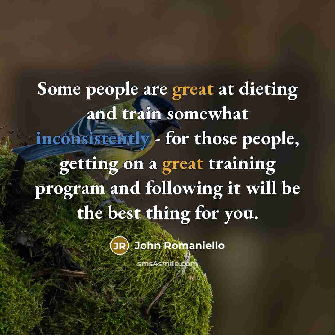 “Some people are great at dieting and train somewhat inconsistently - for those people, getting on a great training program and following it will be the best thing for you.” quote by John Romaniello