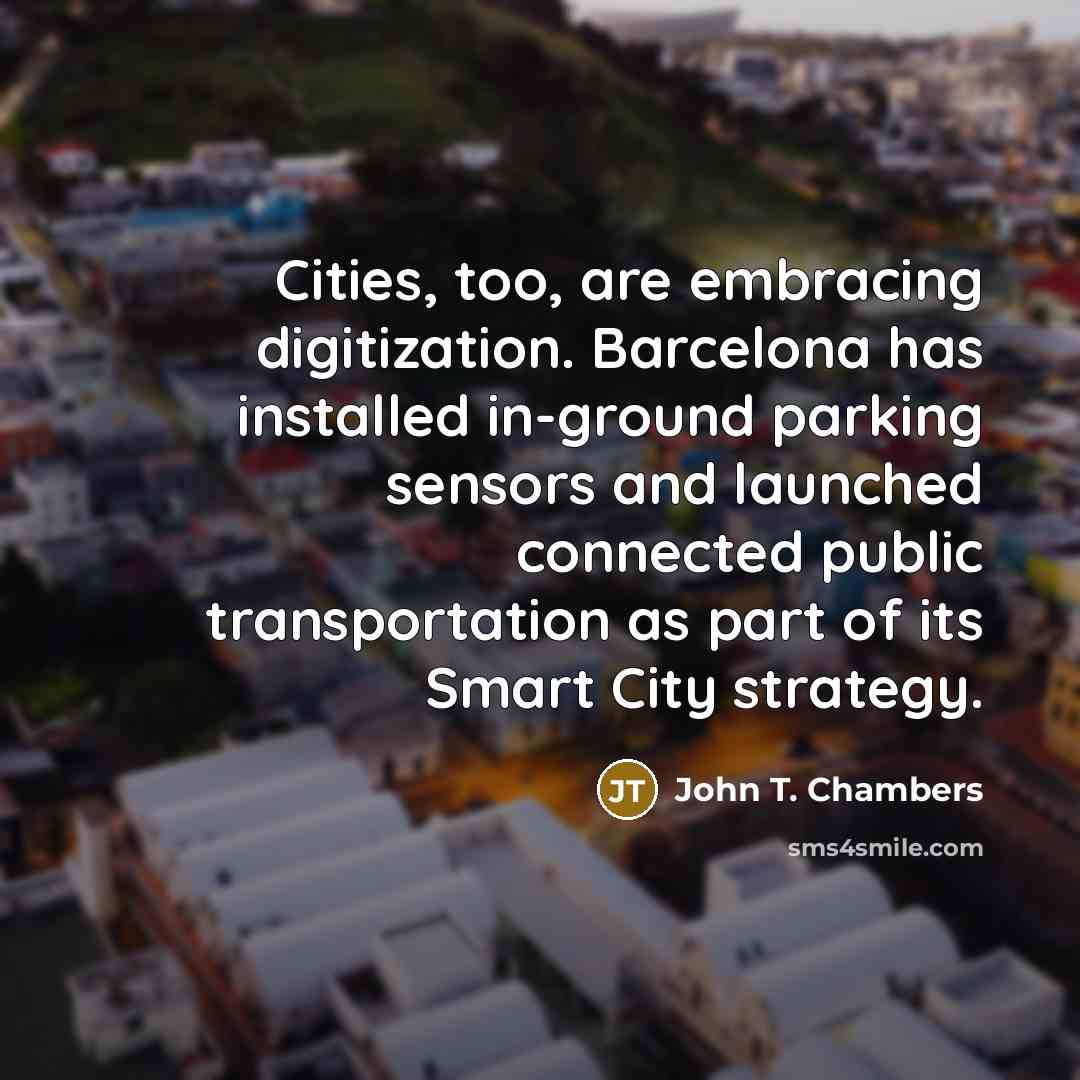 “Cities, too, are embracing digitization. Barcelona has installed in-ground parking sensors and launched connected public transportation as part of its Smart City strategy.” quote by John T. Chambers
