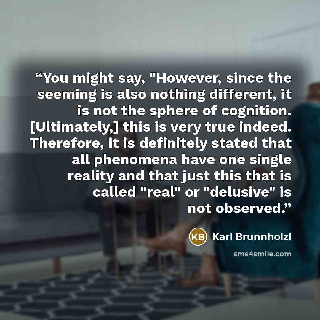 “You might say, "However, since the seeming is also nothing different, it is not the sphere of cognition. [Ultimately,] this is very true indeed. Therefore, it is definitely stated that all phenomena have one single reality and that just this that is called "real" or "delusive" is not observed.” quote by Karl Brunnholzl