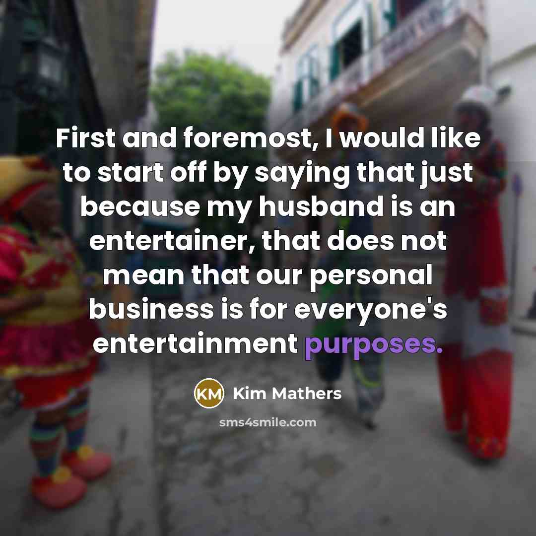 “First and foremost, I would like to start off by saying that just because my husband is an entertainer, that does not mean that our personal business is for everyone's entertainment purposes.” quote by Kim Mathers