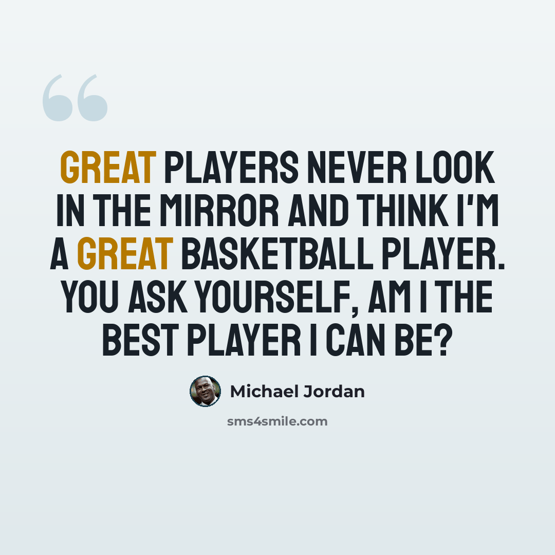“Great players never look in the mirror and think I'm a great basketball player. You ask yourself, Am I the best player I can be?” quote by Michael Jordan
