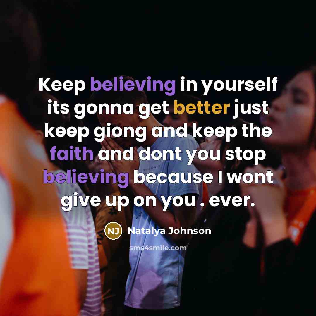 “Keep believing in yourself its gonna get better just keep giong and keep the faith and dont you stop believing because I wont give up on you . ever.” quote by Natalya Johnson