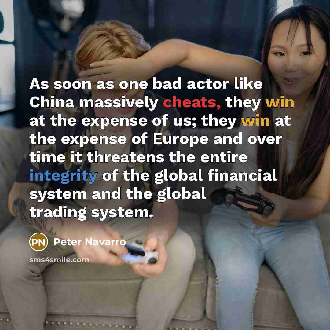 “As soon as one bad actor like China massively cheats, they win at the expense of us; they win at the expense of Europe and over time it threatens the entire integrity of the global financial system and the global trading system.” quote by Peter Navarro