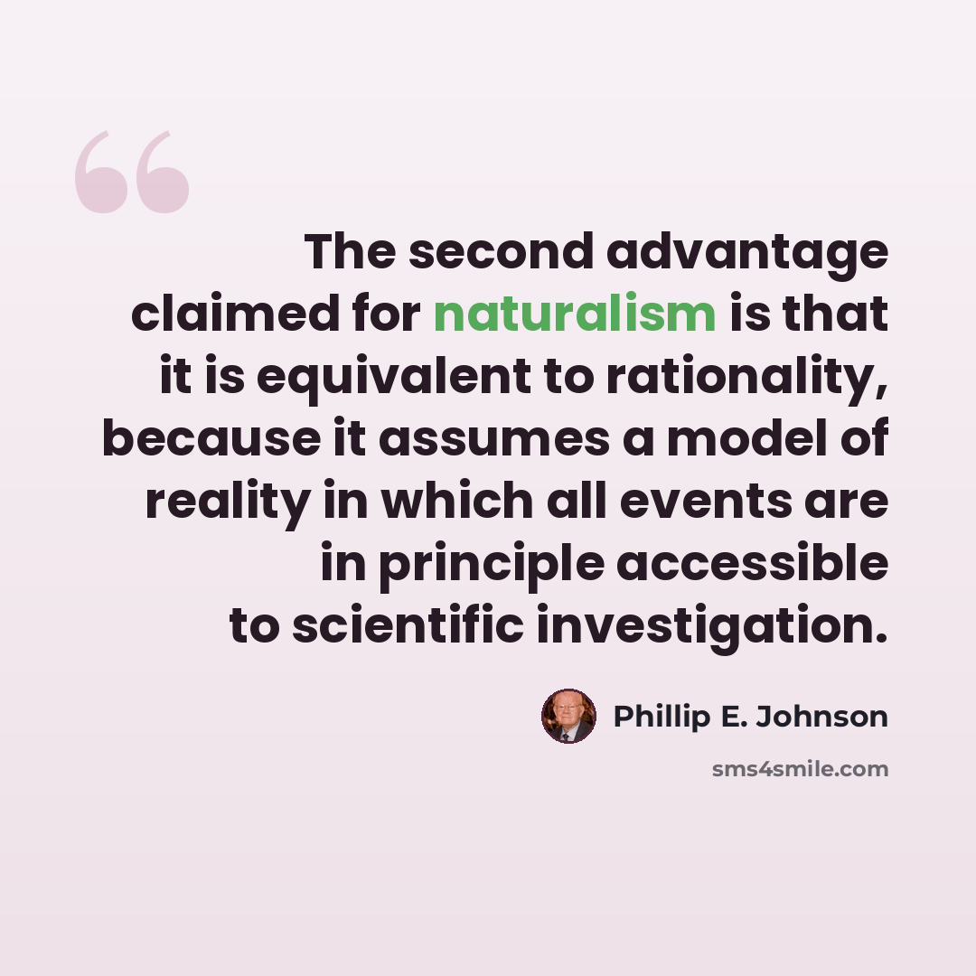 “The second advantage claimed for naturalism is that it is equivalent to rationality, because it assumes a model of reality in which all events are in principle accessible to scientific investigation.” quote by Phillip E. Johnson